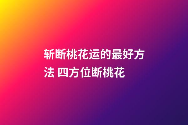 斩断桃花运的最好方法 四方位断桃花